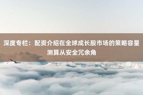 深度专栏:配资介绍在全球成长股市场的策略容量测算从安全冗余角