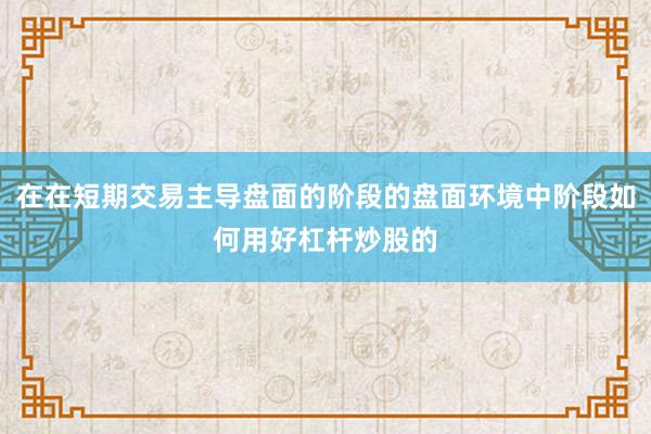 在在短期交易主导盘面的阶段的盘面环境中阶段如何用好杠杆炒股的