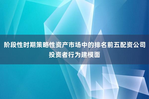 阶段性时期策略性资产市场中的排名前五配资公司投资者行为建模面