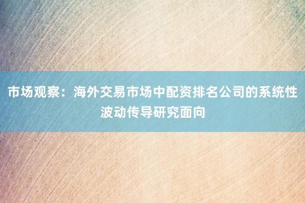 市场观察：海外交易市场中配资排名公司的系统性波动传导研究面向