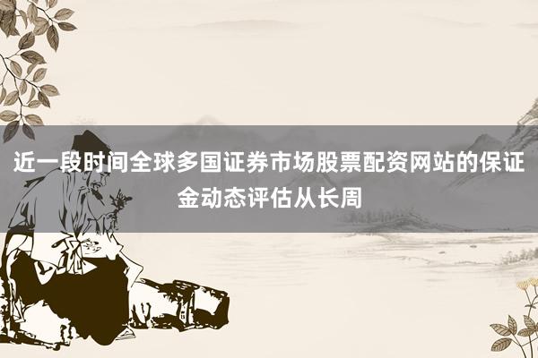 近一段时间全球多国证券市场股票配资网站的保证金动态评估从长周