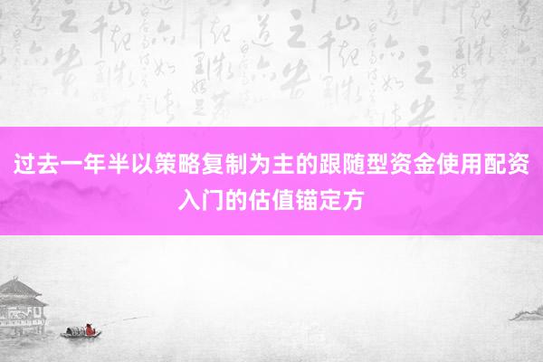 过去一年半以策略复制为主的跟随型资金使用配资入门的估值锚定方