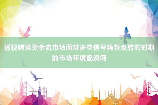 透视跨境资金流市场面对多空信号频繁反转的时期的市场环境配资网