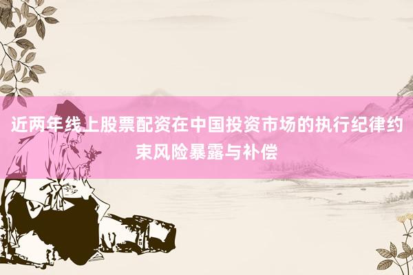 近两年线上股票配资在中国投资市场的执行纪律约束风险暴露与补偿