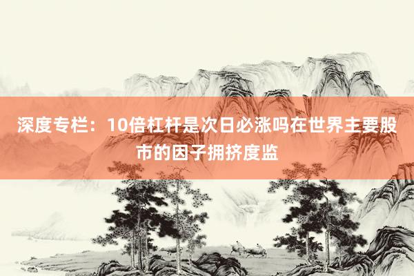 深度专栏：10倍杠杆是次日必涨吗在世界主要股市的因子拥挤度监