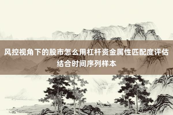 风控视角下的股市怎么用杠杆资金属性匹配度评估结合时间序列样本