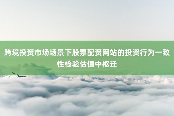跨境投资市场场景下股票配资网站的投资行为一致性检验估值中枢迁
