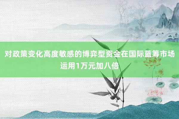 对政策变化高度敏感的博弈型资金在国际蓝筹市场运用1万元加八倍