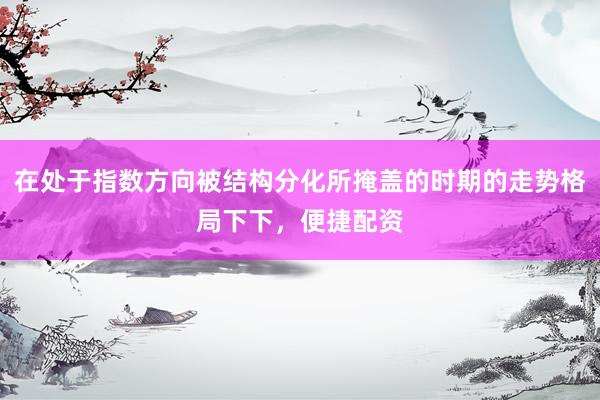 在处于指数方向被结构分化所掩盖的时期的走势格局下下，便捷配资