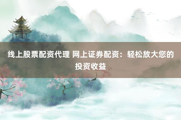 线上股票配资代理 网上证券配资：轻松放大您的投资收益