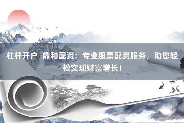 杠杆开户  鼎和配资：专业股票配资服务，助您轻松实现财富增长！