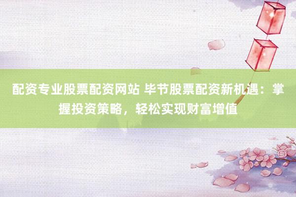 配资专业股票配资网站 毕节股票配资新机遇：掌握投资策略，轻松实现财富增值