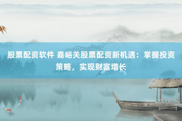 股票配资软件 嘉峪关股票配资新机遇:掌握投资策略,实现财富增长