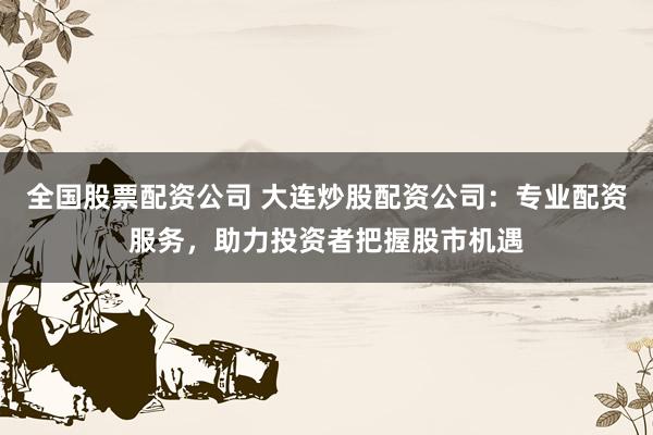 全国股票配资公司 大连炒股配资公司：专业配资服务，助力投资者把握股市机遇
