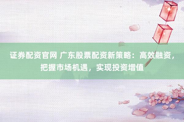 证券配资官网 广东股票配资新策略：高效融资，把握市场机遇，实现投资增值