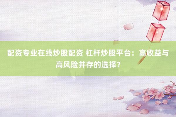 配资专业在线炒股配资 杠杆炒股平台：高收益与高风险并存的选择？
