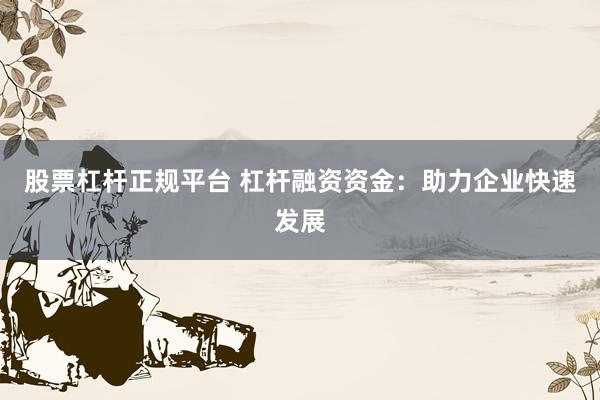 股票杠杆正规平台 杠杆融资资金：助力企业快速发展