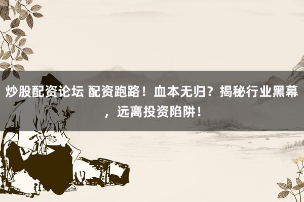 炒股配资论坛 配资跑路！血本无归？揭秘行业黑幕，远离投资陷阱！