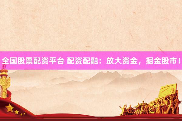 全国股票配资平台 配资配融:放大资金,掘金股市!