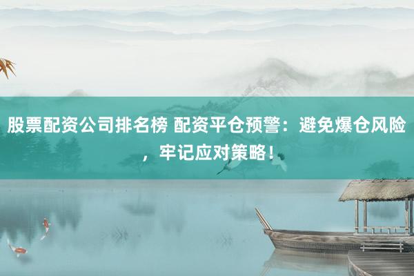 股票配资公司排名榜 配资平仓预警：避免爆仓风险，牢记应对策略！