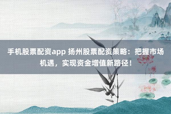 手机股票配资app 扬州股票配资策略：把握市场机遇，实现资金增值新路径！