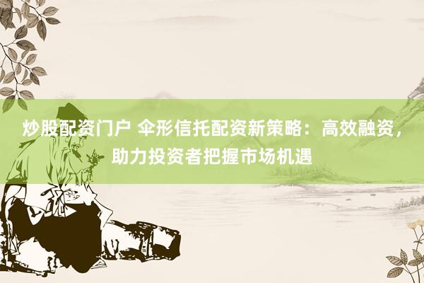 炒股配资门户 伞形信托配资新策略：高效融资，助力投资者把握市场机遇