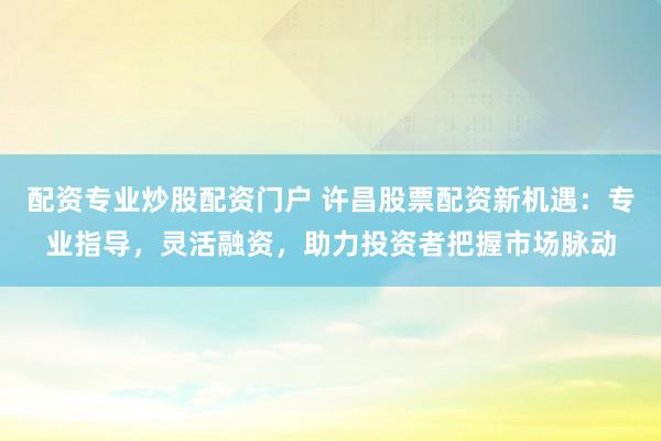 配资专业炒股配资门户 许昌股票配资新机遇：专业指导，灵活融资，助力投资者把握市场脉动