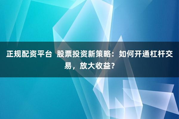 正规配资平台  股票投资新策略：如何开通杠杆交易，放大收益？