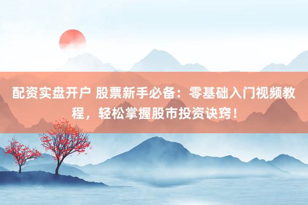 配资实盘开户 股票新手必备：零基础入门视频教程，轻松掌握股市投资诀窍！