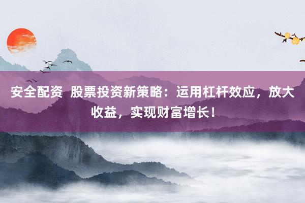 安全配资  股票投资新策略：运用杠杆效应，放大收益，实现财富增长！