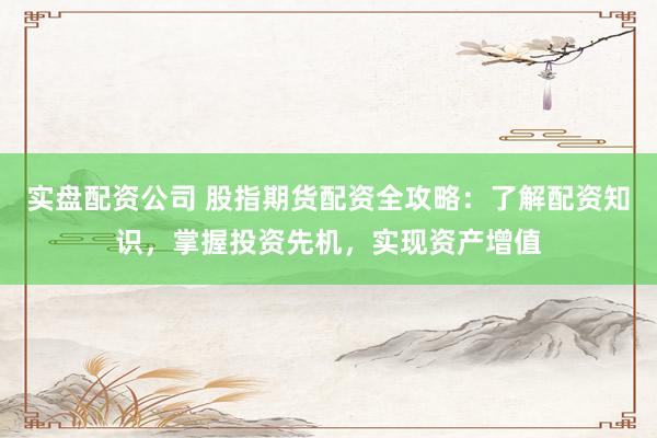 实盘配资公司 股指期货配资全攻略：了解配资知识，掌握投资先机，实现资产增值