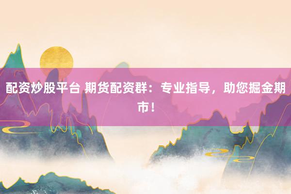 配资炒股平台 期货配资群：专业指导，助您掘金期市！