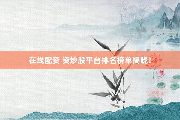 在线配资 资炒股平台排名榜单揭晓！