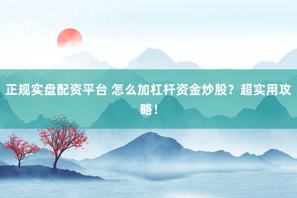 正规实盘配资平台 怎么加杠杆资金炒股？超实用攻略！