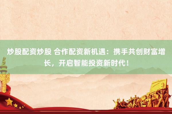 炒股配资炒股 合作配资新机遇：携手共创财富增长，开启智能投资新时代！