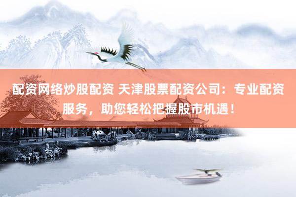 配资网络炒股配资 天津股票配资公司：专业配资服务，助您轻松把握股市机遇！