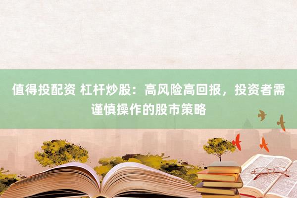 值得投配资 杠杆炒股：高风险高回报，投资者需谨慎操作的股市策略
