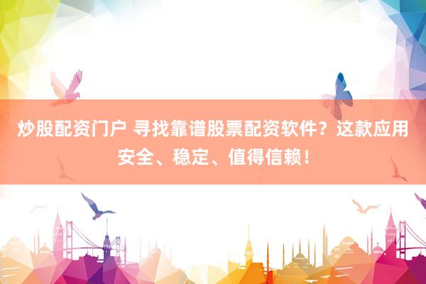炒股配资门户 寻找靠谱股票配资软件？这款应用安全、稳定、值得信赖！