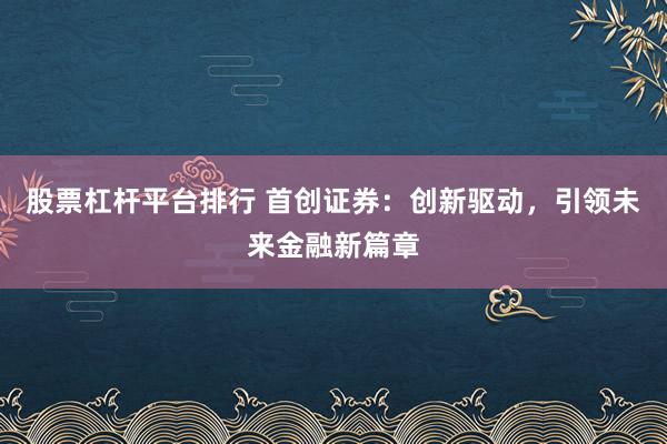 股票杠杆平台排行 首创证券：创新驱动，引领未来金融新篇章