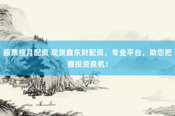 股票按月配资 现货鑫东财配资，专业平台，助您把握投资良机！