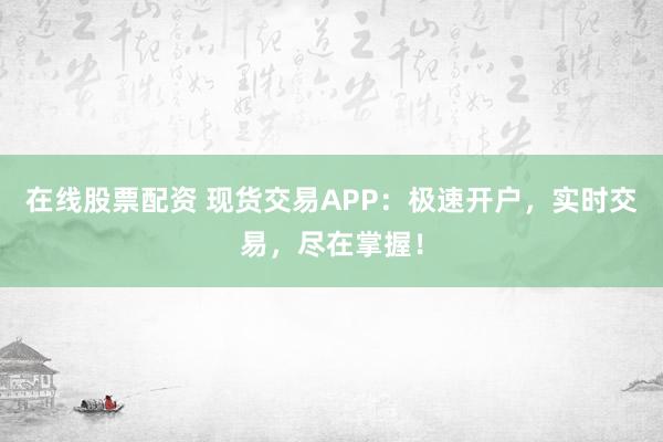 在线股票配资 现货交易APP：极速开户，实时交易，尽在掌握！