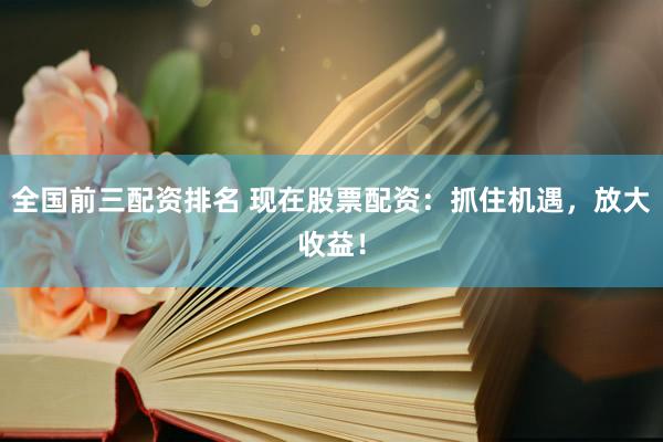 全国前三配资排名 现在股票配资：抓住机遇，放大收益！