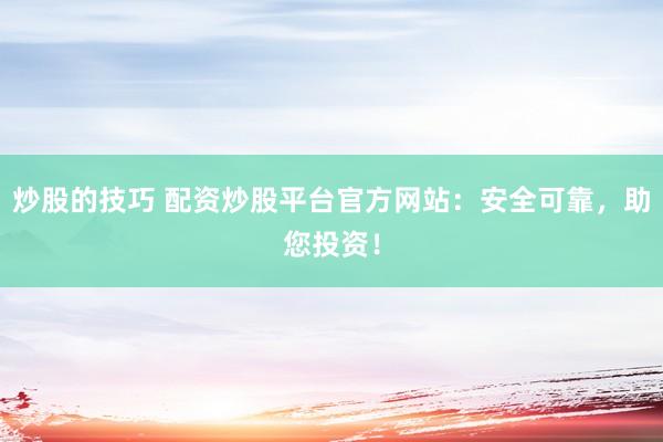 炒股的技巧 配资炒股平台官方网站:安全可靠,助您投资!
