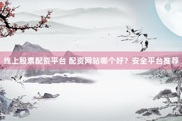 线上股票配资平台 配资网站哪个好？安全平台推荐