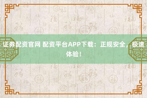 证券配资官网 配资平台APP下载：正规安全，极速体验！