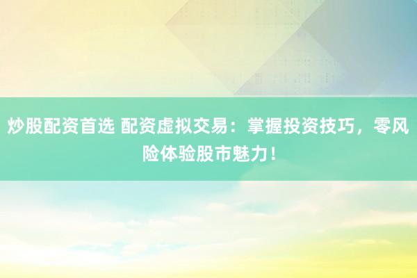 炒股配资首选 配资虚拟交易：掌握投资技巧，零风险体验股市魅力！