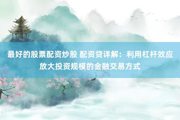 最好的股票配资炒股 配资贷详解：利用杠杆效应放大投资规模的金融交易方式