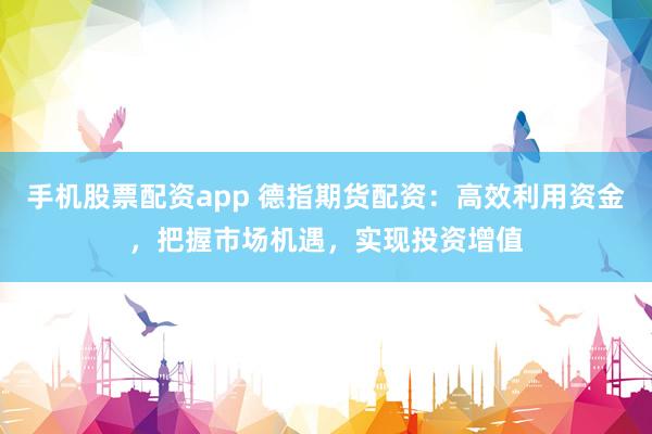 手机股票配资app 德指期货配资:高效利用资金,把握市场机遇,实现投资增值