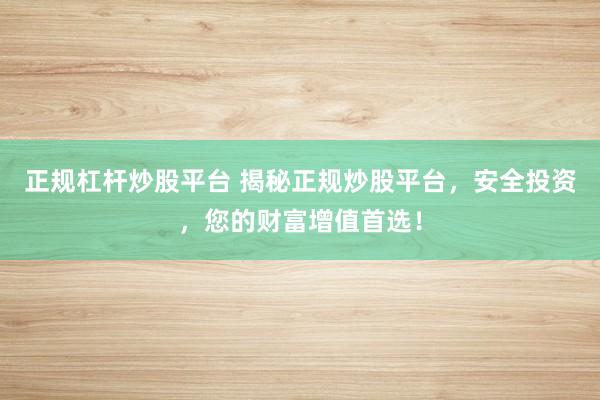 正规杠杆炒股平台 揭秘正规炒股平台,安全投资,您的财富增值首选!