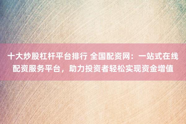 十大炒股杠杆平台排行 全国配资网:一站式在线配资服务平台,助力投资者轻松实现资金增值